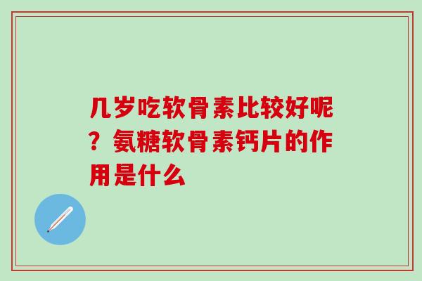 几岁吃软骨素比较好呢？氨糖软骨素钙片的作用是什么