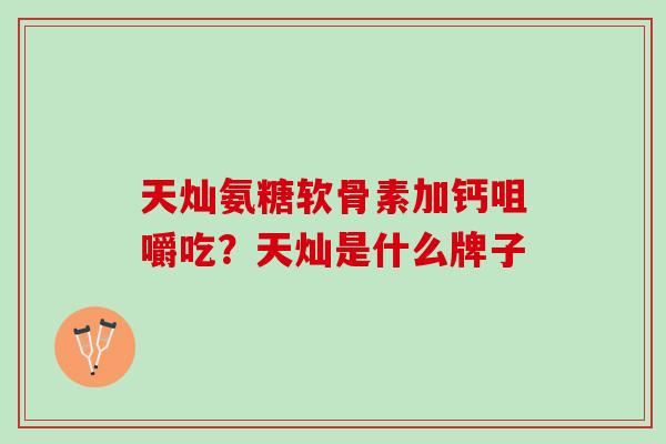 天灿氨糖软骨素加钙咀嚼吃？天灿是什么牌子