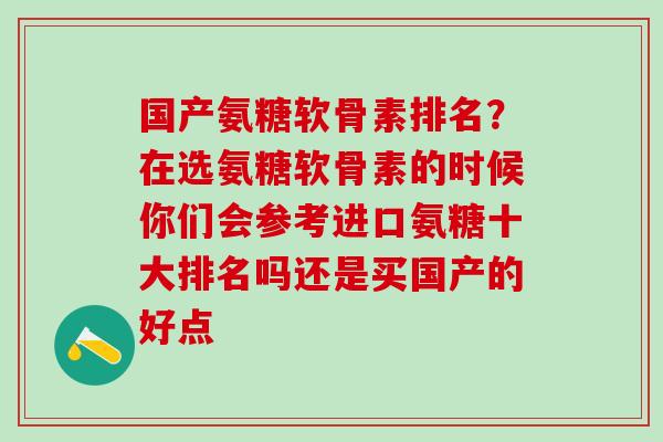 国产氨糖软骨素排名?在选氨糖软骨素的时候你们会参考进口氨糖十大排名吗还是买国产的好点 国产氨糖软骨素排名?在选氨糖软骨素的时候你们会参考进口氨糖十大排名吗还是买国产的好点
