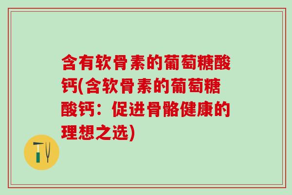 含有软骨素的葡萄糖酸钙(含软骨素的葡萄糖酸钙:促进骨骼健康的理想之选) 含有软骨素的葡萄糖酸钙(含软骨素的葡萄糖酸钙:促进骨骼健康的理想之选)