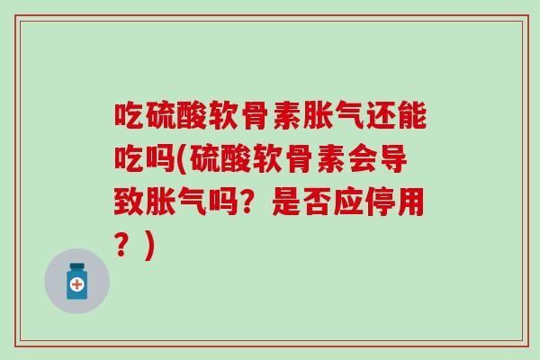 吃硫酸软骨素胀气还能吃吗(硫酸软骨素会导致胀气吗?是否应停用?) 吃硫酸软骨素胀气还能吃吗(硫酸软骨素会导致胀气吗?是否应停用?)