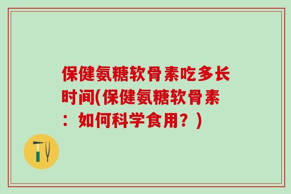 保健氨糖软骨素吃多长时间(保健氨糖软骨素：如何科学食用？)
