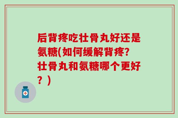 后背疼吃壮骨丸好还是氨糖(如何缓解背疼？壮骨丸和氨糖哪个更好？)