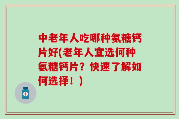 中老年人吃哪种氨糖钙片好(老年人宜选何种氨糖钙片?快速了解如何选择!) 中老年人吃哪种氨糖钙片好(老年人宜选何种氨糖钙片?快速了解如何选择!)
