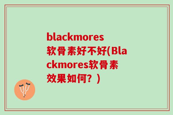 blackmores软骨素好不好(Blackmores软骨素效果如何？)