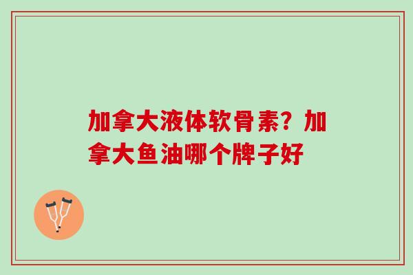 加拿大液体软骨素？加拿大鱼油哪个牌子好