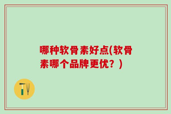 哪种软骨素好点(软骨素哪个品牌更优?) 哪种软骨素好点(软骨素哪个品牌更优?)
