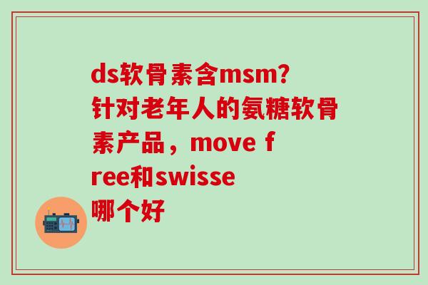 ds软骨素含msm？针对老年人的氨糖软骨素产品，move free和swisse哪个好