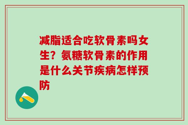 减脂适合吃软骨素吗女生？氨糖软骨素的作用是什么关节疾病怎样预防