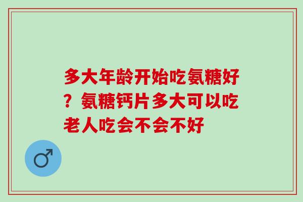 多大年龄开始吃氨糖好？氨糖钙片多大可以吃老人吃会不会不好