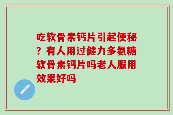 吃软骨素钙片引起便秘？有人用过健力多氨糖软骨素钙片吗老人服用效果好吗