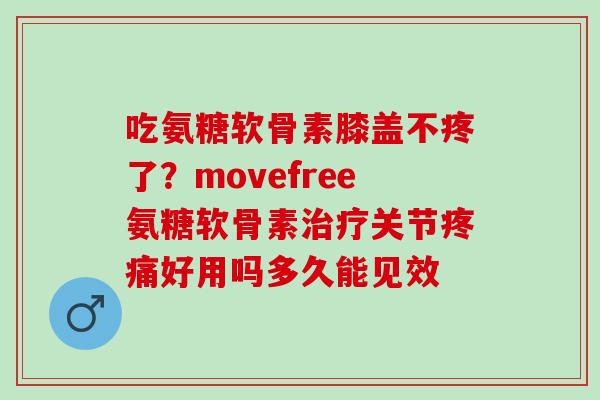 吃氨糖软骨素膝盖不疼了？movefree氨糖软骨素治疗关节疼痛好用吗多久能见效