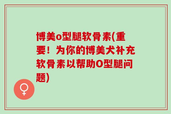 博美o型腿软骨素(重要！为你的博美犬补充软骨素以帮助O型腿问题)