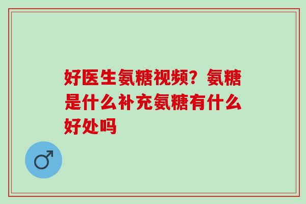 好医生氨糖视频？氨糖是什么补充氨糖有什么好处吗