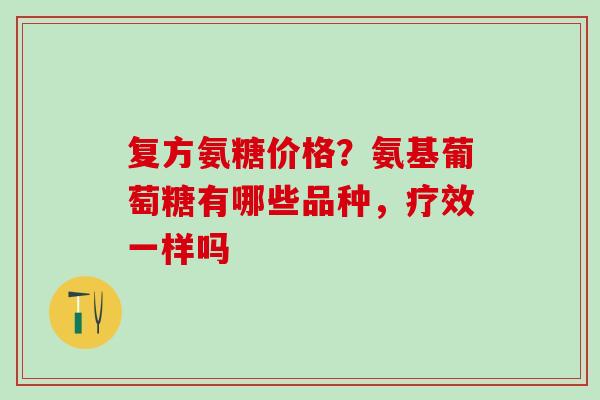 复方氨糖价格？氨基葡萄糖有哪些品种，疗效一样吗