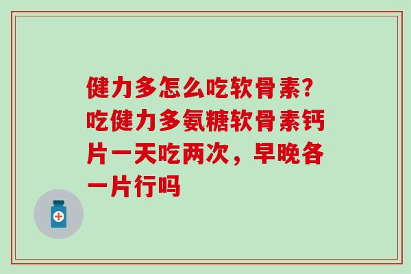 健力多怎么吃软骨素？吃健力多氨糖软骨素钙片一天吃两次，早晚各一片行吗