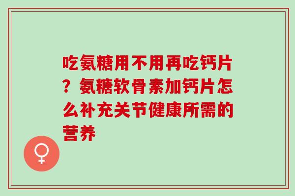 吃氨糖用不用再吃钙片？氨糖软骨素加钙片怎么补充关节健康所需的营养