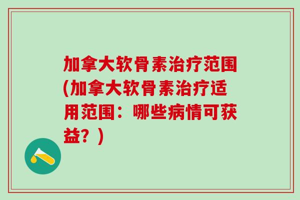 加拿大软骨素治疗范围(加拿大软骨素治疗适用范围：哪些病情可获益？)