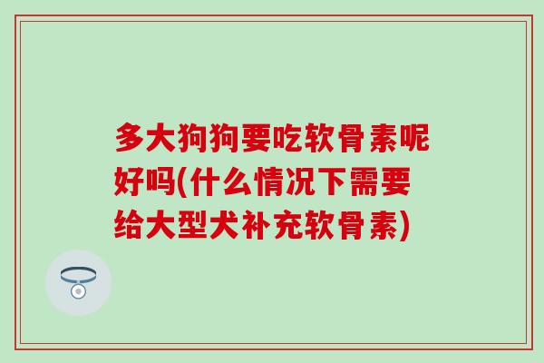 多大狗狗要吃软骨素呢好吗(什么情况下需要给大型犬补充软骨素)