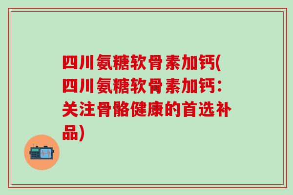 四川氨糖软骨素加钙(四川氨糖软骨素加钙：关注骨骼健康的首选补品)