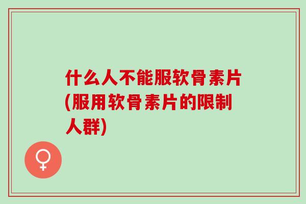什么人不能服软骨素片(服用软骨素片的限制人群)