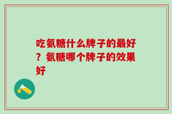 吃氨糖什么牌子的最好？氨糖哪个牌子的效果好