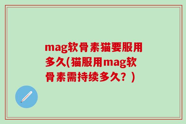 mag软骨素猫要服用多久(猫服用mag软骨素需持续多久？)