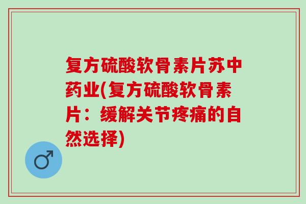 复方硫酸软骨素片苏中药业(复方硫酸软骨素片：缓解关节疼痛的自然选择)