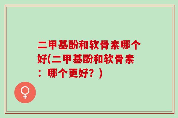 二甲基酚和软骨素哪个好(二甲基酚和软骨素：哪个更好？)
