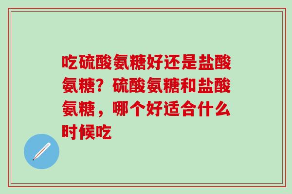 吃硫酸氨糖好还是盐酸氨糖？硫酸氨糖和盐酸氨糖，哪个好适合什么时候吃