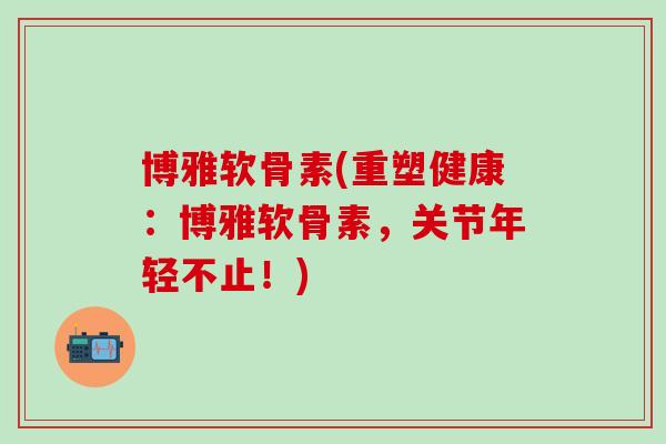 博雅软骨素(重塑健康：博雅软骨素，关节年轻不止！)