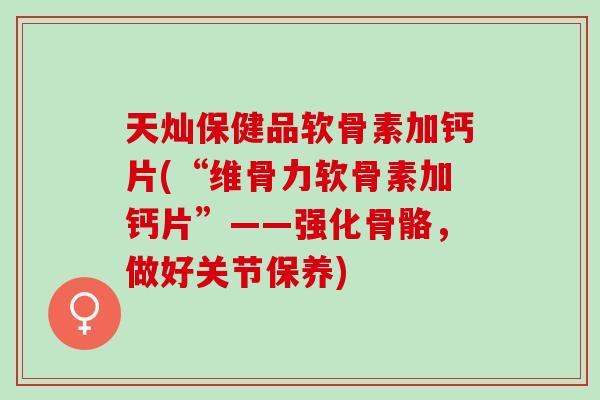天灿保健品软骨素加钙片(“维骨力软骨素加钙片”——强化骨骼，做好关节保养)