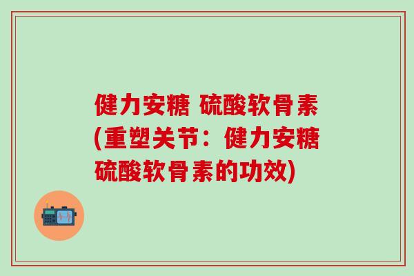 健力安糖 硫酸软骨素(重塑关节：健力安糖硫酸软骨素的功效)