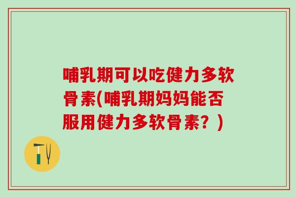 哺乳期可以吃健力多软骨素(哺乳期妈妈能否服用健力多软骨素？)
