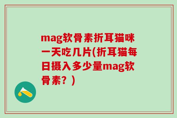 mag软骨素折耳猫咪一天吃几片(折耳猫每日摄入多少量mag软骨素？)