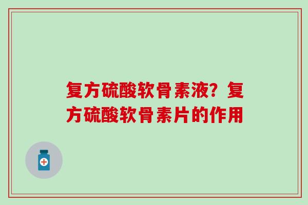 复方硫酸软骨素液?复方硫酸软骨素片的作用 复方硫酸软骨素液?复方硫酸软骨素片的作用