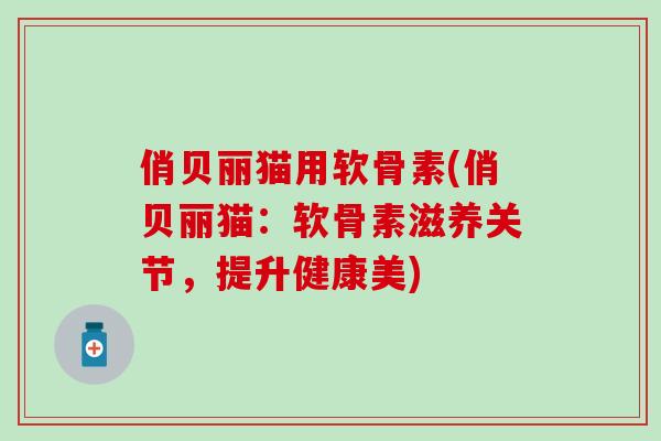 俏贝丽猫用软骨素(俏贝丽猫：软骨素滋养关节，提升健康美)