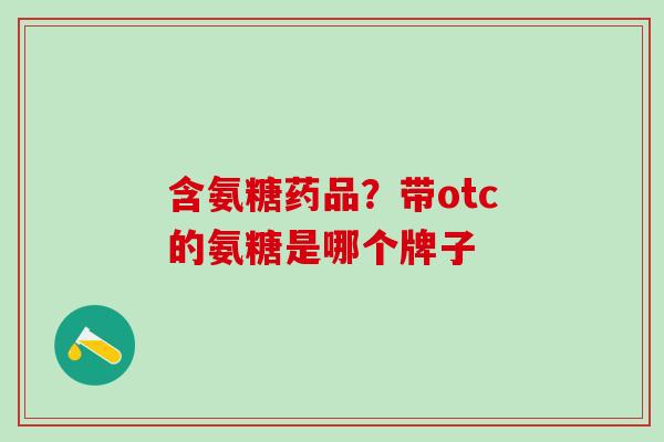 含氨糖药品？带otc的氨糖是哪个牌子