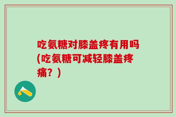 吃氨糖对膝盖疼有用吗(吃氨糖可减轻膝盖?) 吃氨糖对膝盖疼有用吗(吃氨糖可减轻膝盖?)