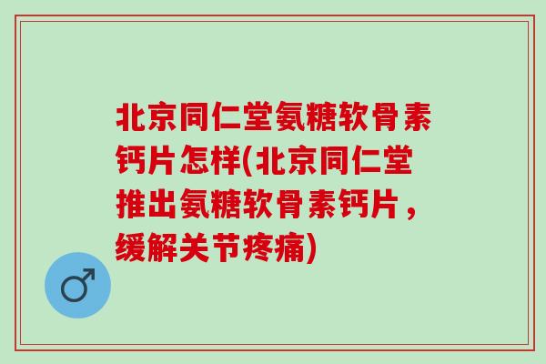 北京同仁堂氨糖软骨素钙片怎样(北京同仁堂推出氨糖软骨素钙片，缓解关节疼痛)