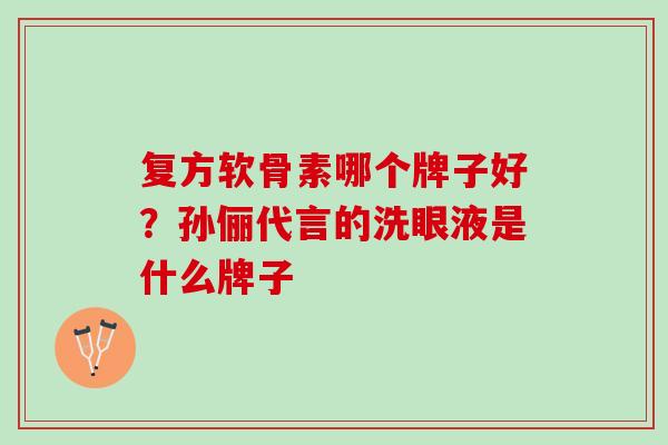 复方软骨素哪个牌子好？孙俪代言的洗眼液是什么牌子