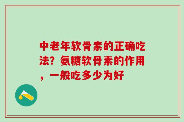 中老年软骨素的正确吃法？氨糖软骨素的作用，一般吃多少为好
