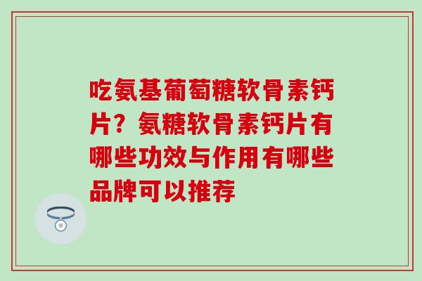 吃氨基葡萄糖软骨素钙片？氨糖软骨素钙片有哪些功效与作用有哪些品牌可以推荐