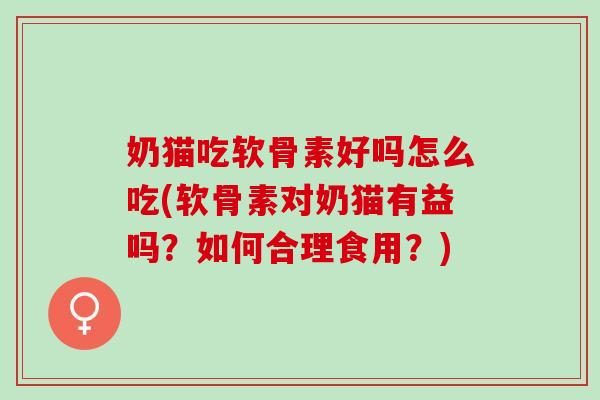 奶猫吃软骨素好吗怎么吃(软骨素对奶猫有益吗？如何合理食用？)