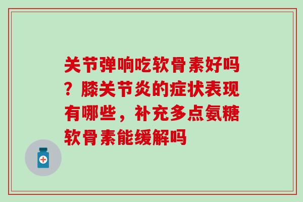 关节弹响吃软骨素好吗？膝的症状表现有哪些，补充多点氨糖软骨素能缓解吗