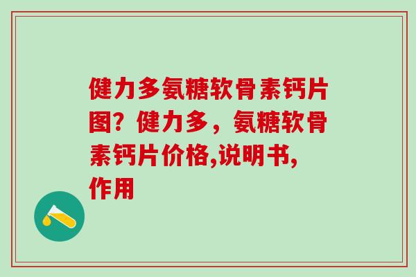 健力多氨糖软骨素钙片图？健力多，氨糖软骨素钙片价格,说明书,作用