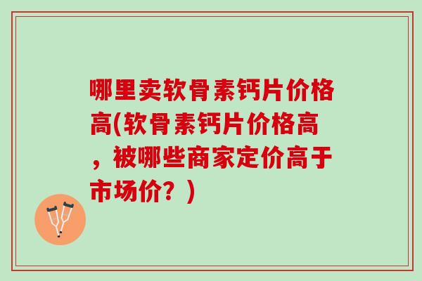 哪里卖软骨素钙片价格高(软骨素钙片价格高，被哪些商家定价高于市场价？)