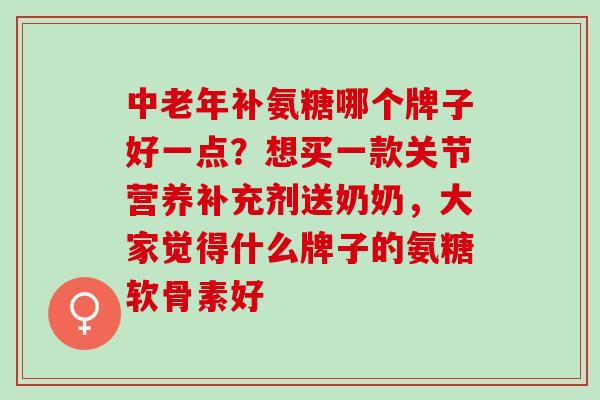中老年补氨糖哪个牌子好一点？想买一款关节营养补充剂送奶奶，大家觉得什么牌子的氨糖软骨素好