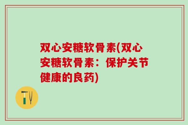 双心安糖软骨素(双心安糖软骨素：保护关节健康的良药)