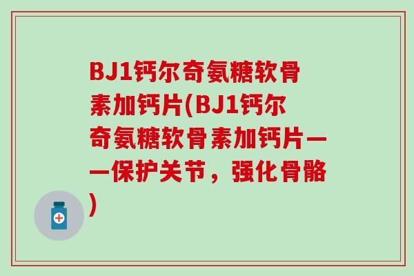 BJ1钙尔奇氨糖软骨素加钙片(BJ1钙尔奇氨糖软骨素加钙片——保护关节，强化骨骼)